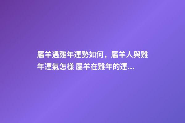 屬羊遇雞年運勢如何，屬羊人與雞年運氣怎樣 屬羊在雞年的運勢，屬羊人在雞年里運氣如何-第1張-觀點-玄機派